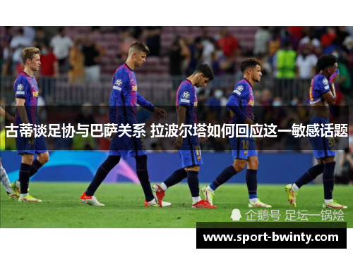 古蒂谈足协与巴萨关系 拉波尔塔如何回应这一敏感话题